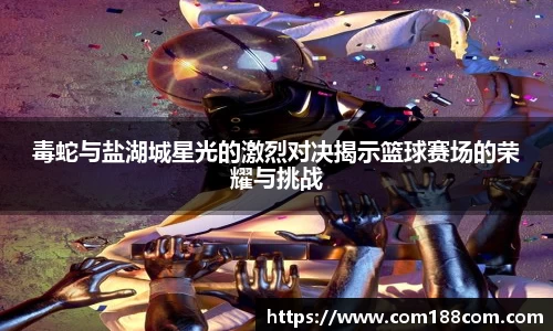 毒蛇与盐湖城星光的激烈对决揭示篮球赛场的荣耀与挑战