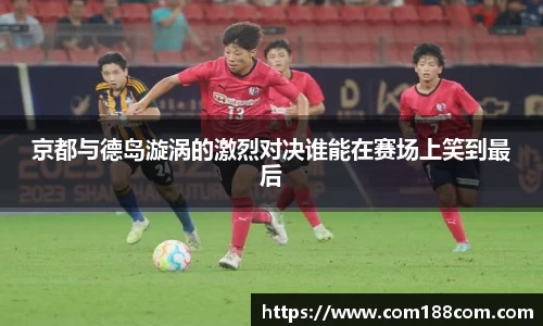 京都与德岛漩涡的激烈对决谁能在赛场上笑到最后